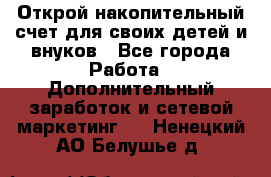 Открой накопительный счет для своих детей и внуков - Все города Работа » Дополнительный заработок и сетевой маркетинг   . Ненецкий АО,Белушье д.